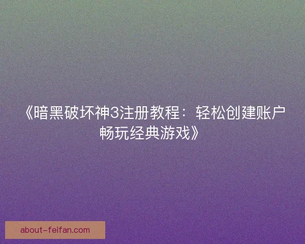 《暗黑破坏神3注册教程：轻松创建账户畅玩经典游戏》