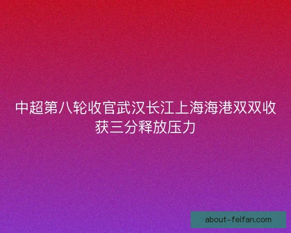 中超第八轮收官武汉长江上海海港双双收获三分释放压力