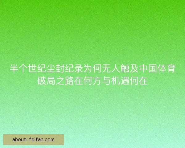 半个世纪尘封纪录为何无人触及中国体育破局之路在何方与机遇何在